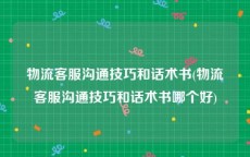 物流客服沟通技巧和话术书(物流客服沟通技巧和话术书哪个好)