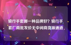 骑行手套哪一种品牌好？骑行手套厂商批发价无中间商货源通道