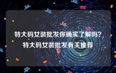 特大码女装批发你确实了解吗？特大码女装批发有关推荐