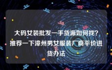 大码女装批发一手货源如何找？推荐一下漳州男女服装厂商平价进货办法