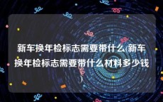 新车换年检标志需要带什么(新车换年检标志需要带什么材料多少钱)