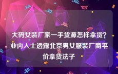 大码女装厂家一手货源怎样拿货？业内人士透露北京男女服装厂商平价拿货法子
