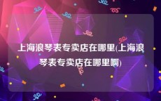 上海浪琴表专卖店在哪里(上海浪琴表专卖店在哪里啊)