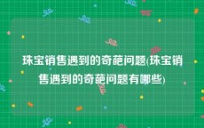 珠宝销售遇到的奇葩问题(珠宝销售遇到的奇葩问题有哪些)