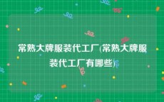 常熟大牌服装代工厂(常熟大牌服装代工厂有哪些)