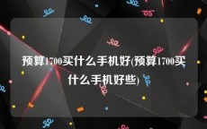 预算1700买什么手机好(预算1700买什么手机好些)