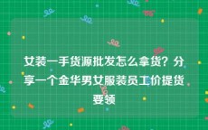 女装一手货源批发怎么拿货？分享一个金华男女服装员工价提货要领
