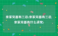 亲家见面有三忌(亲家见面有三忌 亲家见面有什么讲究)
