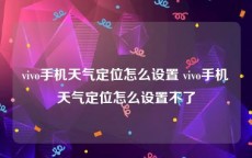 vivo手机天气定位怎么设置 vivo手机天气定位怎么设置不了