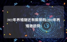 2022年养殖猪还有前景吗(2022年养殖猪趋势)