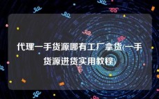 代理一手货源哪有工厂拿货(一手货源进货实用教程)