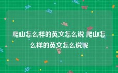 爬山怎么样的英文怎么说 爬山怎么样的英文怎么说呢
