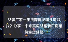 女装厂家一手货源批发哪儿可以找？分享一个来宾男女服装厂商平价拿货路径