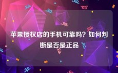 苹果授权店的手机可靠吗？如何判断是否是正品