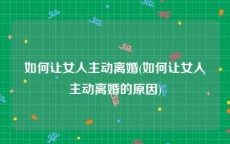 如何让女人主动离婚(如何让女人主动离婚的原因)