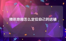 腾讯地图怎么定位自己的店铺