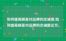如何提高顾客对品牌的忠诚度(如何提高顾客对品牌的忠诚度论文)