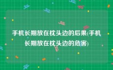 手机长期放在枕头边的后果(手机长期放在枕头边的危害)
