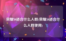 荣耀50适合什么人群(荣耀50适合什么人群使用)