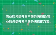 物业如何提升客户服务满意度(物业如何提升客户服务满意度方案)