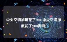 中央空调加氟花了2000(中央空调加氟花了2000贵吗)