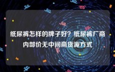 纸尿裤怎样的牌子好？纸尿裤厂商内部价无中间商货源方式