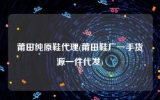 莆田纯原鞋代理(莆田鞋厂一手货源一件代发)