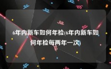 6年内新车如何年检(6年内新车如何年检每两年一次)