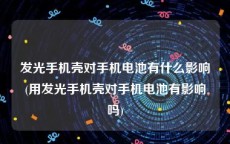 发光手机壳对手机电池有什么影响(用发光手机壳对手机电池有影响吗)