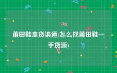 莆田鞋拿货渠道(怎么找莆田鞋一手货源)