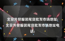 北京外贸服装尾货批发市场地址(北京外贸服装尾货批发市场地址电话)