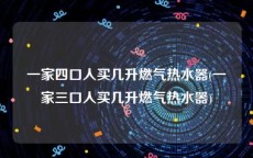 一家四口人买几升燃气热水器(一家三口人买几升燃气热水器)