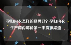 孕妇内衣怎样的品牌好？孕妇内衣生产商内部价第一手货源渠道