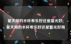 夏天用的水杯希乐好还是富光好(夏天用的水杯希乐好还是富光好用)