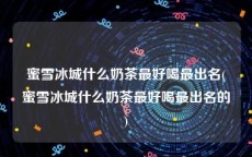 蜜雪冰城什么奶茶最好喝最出名(蜜雪冰城什么奶茶最好喝最出名的)