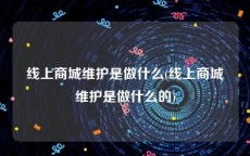 线上商城维护是做什么(线上商城维护是做什么的)