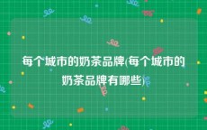 每个城市的奶茶品牌(每个城市的奶茶品牌有哪些)