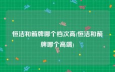 恒洁和箭牌哪个档次高(恒洁和箭牌哪个高端)