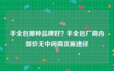 手全包哪种品牌好？手全包厂商内部价无中间商货源途径