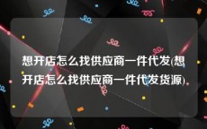想开店怎么找供应商一件代发(想开店怎么找供应商一件代发货源)