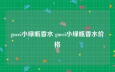 gucci小绿瓶香水 gucci小绿瓶香水价格