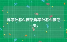鲜茶叶怎么保存(鲜茶叶怎么保存一天)