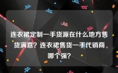 连衣裙定制一手货源在什么地方售货满意？连衣裙售货一手代销商哪个强？
