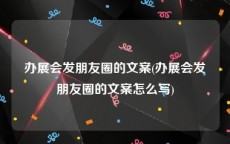 办展会发朋友圈的文案(办展会发朋友圈的文案怎么写)