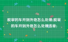 脱审的车开到外地怎么处理(脱审的车开到外地怎么处理违章)