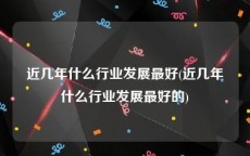 近几年什么行业发展最好(近几年什么行业发展最好的)