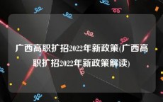 广西高职扩招2022年新政策(广西高职扩招2022年新政策解读)