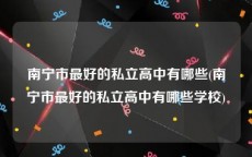 南宁市最好的私立高中有哪些(南宁市最好的私立高中有哪些学校)