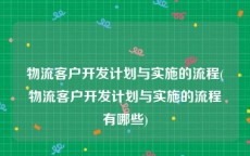 物流客户开发计划与实施的流程(物流客户开发计划与实施的流程有哪些)