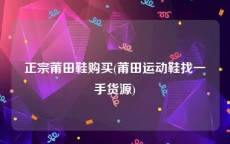 正宗莆田鞋购买(莆田运动鞋找一手货源)